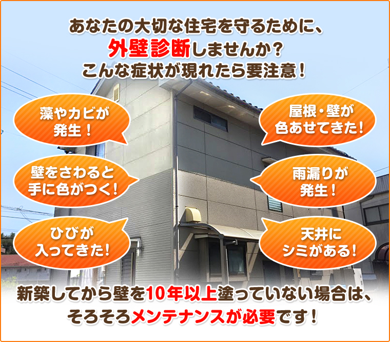 あなたの大切な住宅を守るために、外壁屋根診断しませんか？こんな症状が現れたら要注意！新築してから壁を10年以上塗っていない場合は、そろそろメンテナンスが必要です！