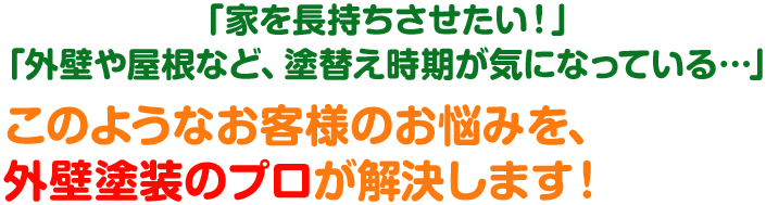 「家を長持ちさせたい!」「外壁や屋根など、塗替え時期が気になっている…」このようなお客様のお悩みを、外壁塗装のプロが解決します!